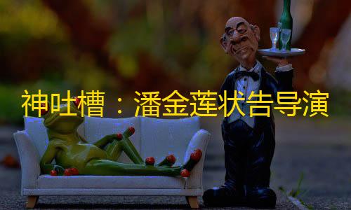 三角洲行动免费锁头神吐槽：潘金莲状告导演 西门庆也应当被告